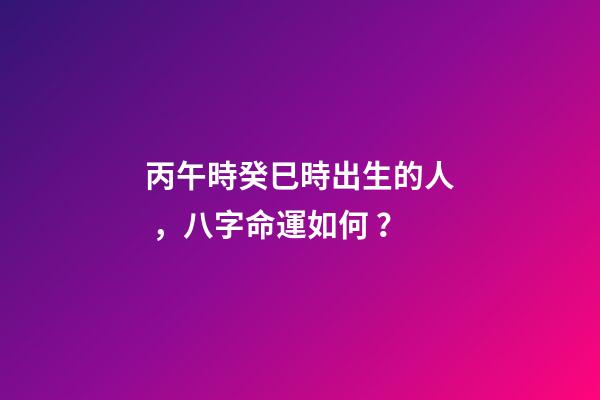 丙午時癸巳時出生的人，八字命運如何？